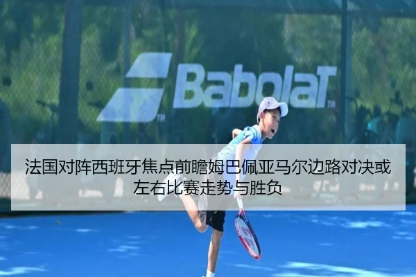 法国对阵西班牙焦点前瞻姆巴佩亚马尔边路对决或左右比赛走势与胜负
